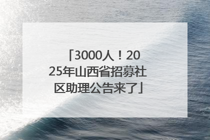 3000人！2025年山西省招募社区助理公告来了