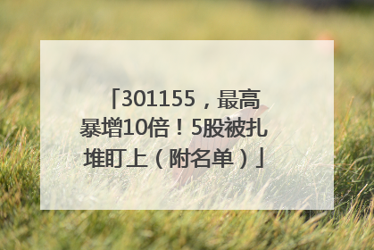 301155，最高暴增10倍！5股被扎堆盯上（附名单）