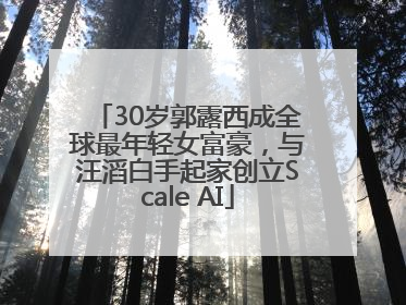 30岁郭露西成全球最年轻女富豪，与汪滔白手起家创立Scale AI