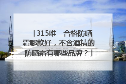 315唯一合格防晒霜哪款好，不含酒精的防晒霜有哪些品牌？