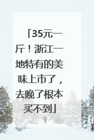 35元一斤！浙江一地特有的美味上市了，去晚了根本买不到
