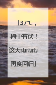 37℃，梅中有伏！这天雨雨雨再度回归