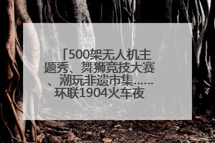 500架无人机主题秀、舞狮竞技大赛、潮玩非遗市集……环联1904火车夜市迎来两周年庆典