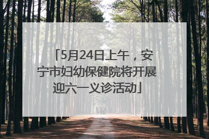5月24日上午，安宁市妇幼保健院将开展迎六一义诊活动