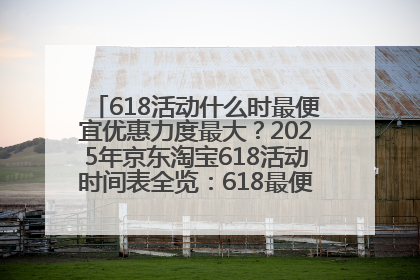 618活动什么时最便宜优惠力度最大？2025年京东淘宝618活动时间表全览：618最便宜最优惠选购攻略