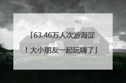 63.46万人次游海淀！大小朋友一起玩嗨了