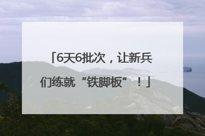 6天6批次，让新兵们练就“铁脚板”！