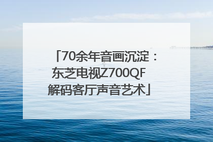 70余年音画沉淀：东芝电视Z700QF解码客厅声音艺术