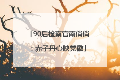 90后检察官南俏俏：赤子丹心映党徽