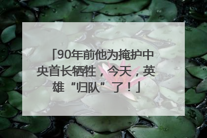 90年前他为掩护中央首长牺牲，今天，英雄“归队”了！