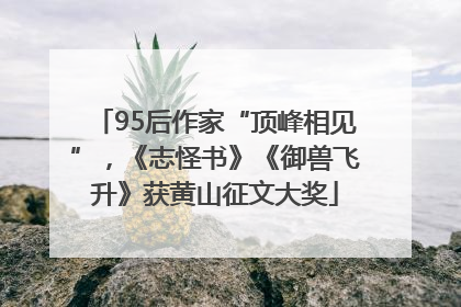 95后作家“顶峰相见”，《志怪书》《御兽飞升》获黄山征文大奖
