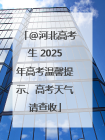 @河北高考生 2025年高考温馨提示、高考天气请查收