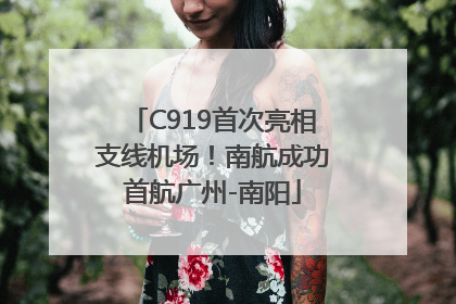 C919首次亮相支线机场！南航成功首航广州-南阳