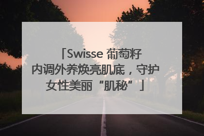 Swisse 葡萄籽内调外养焕亮肌底，守护女性美丽“肌秘”